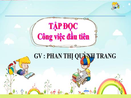 Bài giảng Tiếng Việt Lớp 5 (Tập đọc) - Tuần 31, Bài: Công việc đầu tiên - Năm học 2023-2024 - Phan Thị Quỳnh Trang