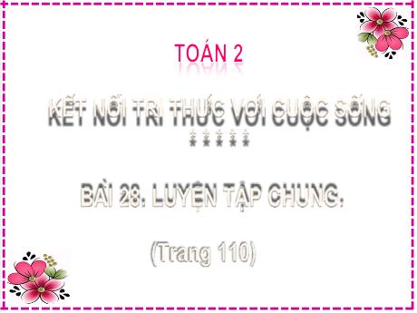 Bài giảng Toán Lớp 2 (Kết nối tri thức) - Bài 28: Luyện tập chung (Trang 110) - Năm học 2024-2025 - Nguyễn Thị Phương