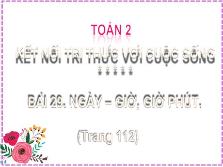 Bài giảng Toán Lớp 2 (Kết nối tri thức) - Bài 29: Ngày – giờ, giờ phút - Năm học 2024-2025 - Nguyễn Thị Phương