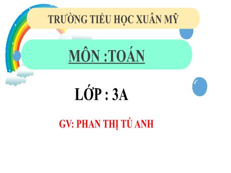 Bài giảng Toán Lớp 3 (Kết nối tri thức) - Bài 34: Ôn tập chung (Tiết 2) - Năm học 2023-2024 - Phan Thị Tú Anh