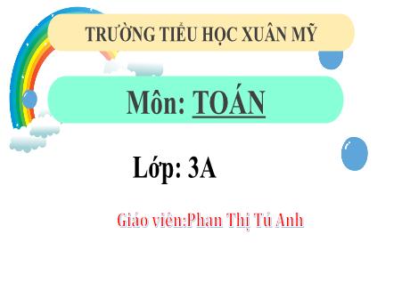 Bài giảng Toán Lớp 3 (Kết nối tri thức) - Bài 53: Luyện tập chung (Tiết 2) - Năm học 2023-2024 - Phan Thị Tú Anh