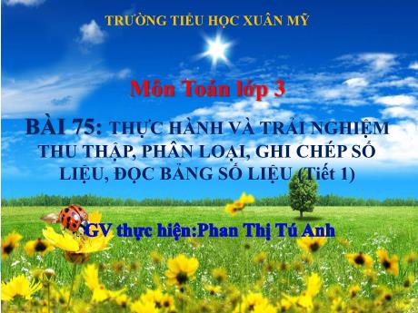 Bài giảng Toán Lớp 3 (Kết nối tri thức) - Bài 75: Thực hành và trải nghiệm thu thập, phân loại, ghi chép số liệu, đọc bảng số liệu (Tiết 1) - Năm học 2023-2024 - Phan Thị Tú Anh