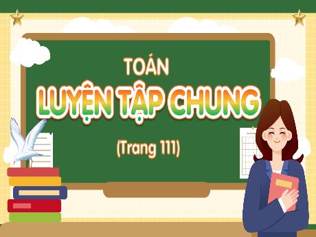 Bài giảng Toán Lớp 3 (Kết nối tri thức) - Bài: Luyện tập chung (Trang 111) - Năm học 2023-2024 - Hoàng Thị Hoa