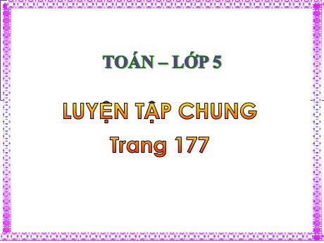 Bài giảng Toán Lớp 5 - Bài: Luyện tập chung (Trang 177) - Năm học 2023-2024 - Hồ Thị Tình